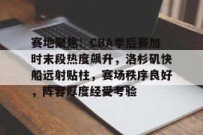 开云登录-赛地聚焦：CBA季后赛加时末段热度飙升，洛杉矶快船远射贴柱，赛场秩序良好，阵容厚度经受考验的简单介绍