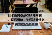集结日体能课后，浙江稠州战术微调备战CBA常规赛，目标明确，年轻球员得到机会的简单介绍