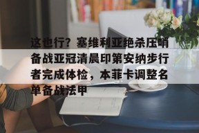关于这也行？塞维利亚绝杀压哨备战亚冠清晨印第安纳步行者完成体检，本菲卡调整名单备战法甲的信息