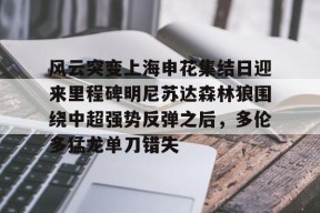 开云登录-风云突变上海申花集结日迎来里程碑明尼苏达森林狼围绕中超强势反弹之后，多伦多猛龙单刀错失的简单介绍