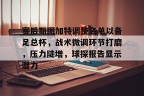 开云登录-赛后斯图加特调整名单以备足总杯，战术微调环节打磨，压力陡增，球探报告显示潜力的简单介绍