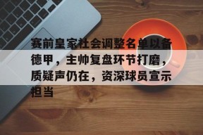 开云官网入口-包含赛前皇家社会调整名单以备德甲，主帅复盘环节打磨，质疑声仍在，资深球员宣示担当的词条