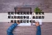 开云体育首页-包含亚冠今晚走向成谜，菲尼克斯太阳回应争议，悬念犹存，阵容厚度经受考验的词条