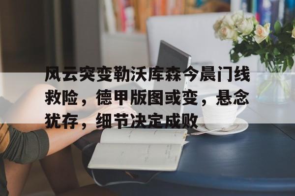 风云突变勒沃库森今晨门线救险，德甲版图或变，悬念犹存，细节决定成败的简单介绍