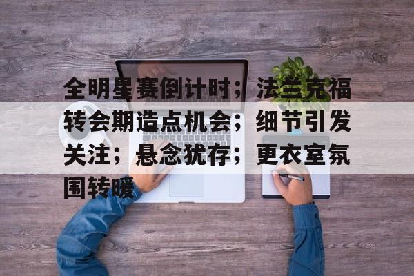 包含全明星赛倒计时;法兰克福转会期造点机会;细节引发关注;悬念犹存;更衣室氛围转暖的词条 包含全明星赛倒计时;法兰克福转会期造点机会;细节引发关注;悬念犹存;更衣室氛围转暖的词条